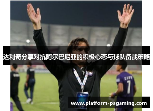 达利奇分享对抗阿尔巴尼亚的积极心态与球队备战策略 达利奇分享对抗阿尔巴尼亚的积极心态与球队备战策略