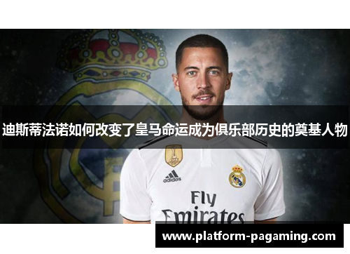 迪斯蒂法诺如何改变了皇马命运成为俱乐部历史的奠基人物