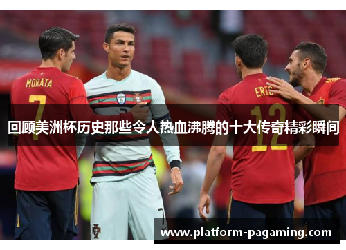 回顾美洲杯历史那些令人热血沸腾的十大传奇精彩瞬间 回顾美洲杯历史那些令人热血沸腾的十大传奇精彩瞬间