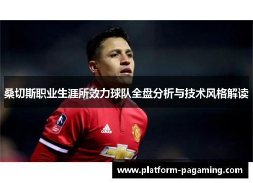 桑切斯职业生涯所效力球队全盘分析与技术风格解读