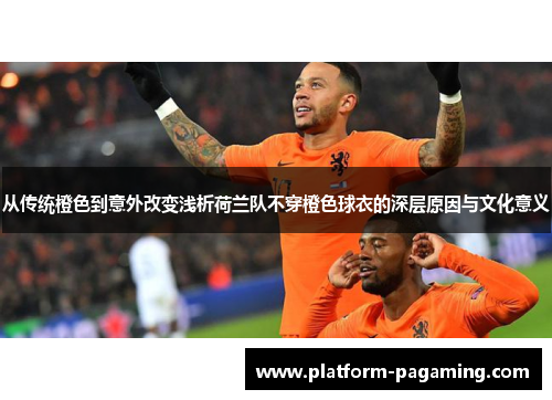 从传统橙色到意外改变浅析荷兰队不穿橙色球衣的深层原因与文化意义