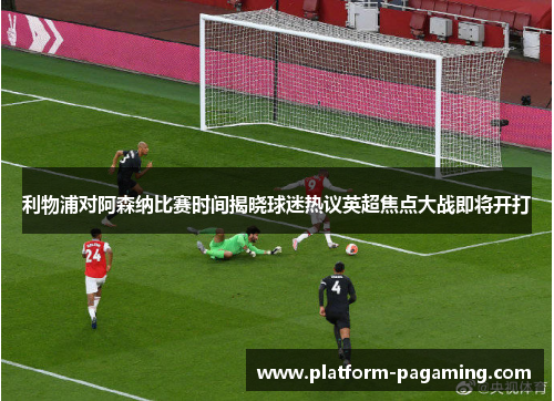 利物浦对阿森纳比赛时间揭晓球迷热议英超焦点大战即将开打 利物浦对阿森纳比赛时间揭晓球迷热议英超焦点大战即将开打