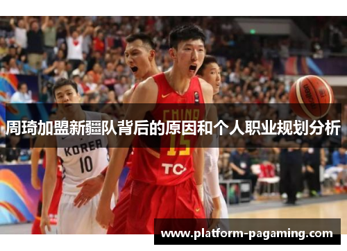 周琦加盟新疆队背后的原因和个人职业规划分析 周琦加盟新疆队背后的原因和个人职业规划分析
