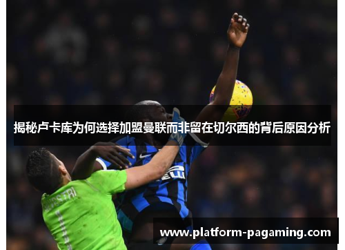 揭秘卢卡库为何选择加盟曼联而非留在切尔西的背后原因分析 揭秘卢卡库为何选择加盟曼联而非留在切尔西的背后原因分析