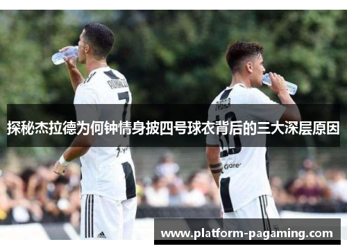 探秘杰拉德为何钟情身披四号球衣背后的三大深层原因 探秘杰拉德为何钟情身披四号球衣背后的三大深层原因