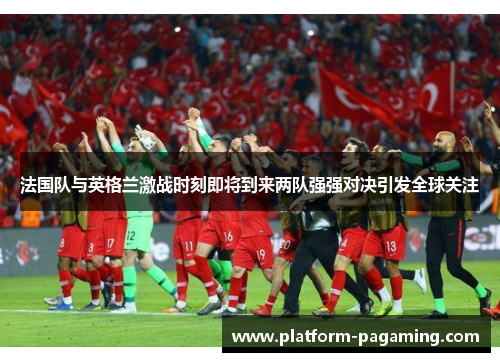 法国队与英格兰激战时刻即将到来两队强强对决引发全球关注 法国队与英格兰激战时刻即将到来两队强强对决引发全球关注