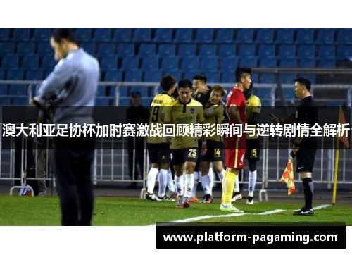 澳大利亚足协杯加时赛激战回顾精彩瞬间与逆转剧情全解析 澳大利亚足协杯加时赛激战回顾精彩瞬间与逆转剧情全解析