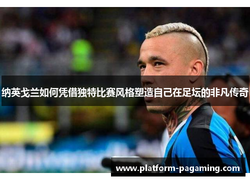 纳英戈兰如何凭借独特比赛风格塑造自己在足坛的非凡传奇 纳英戈兰如何凭借独特比赛风格塑造自己在足坛的非凡传奇
