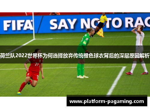 荷兰队2022世界杯为何选择放弃传统橙色球衣背后的深层原因解析