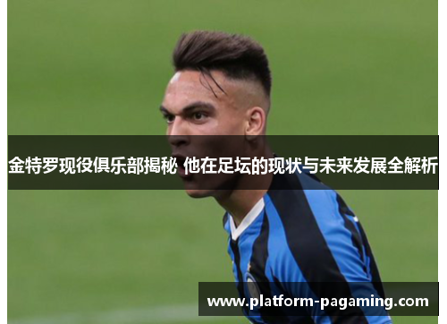金特罗现役俱乐部揭秘 他在足坛的现状与未来发展全解析 金特罗现役俱乐部揭秘 他在足坛的现状与未来发展全解析