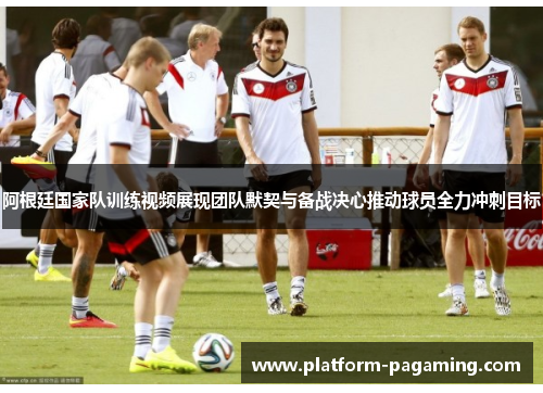 阿根廷国家队训练视频展现团队默契与备战决心推动球员全力冲刺目标 阿根廷国家队训练视频展现团队默契与备战决心推动球员全力冲刺目标