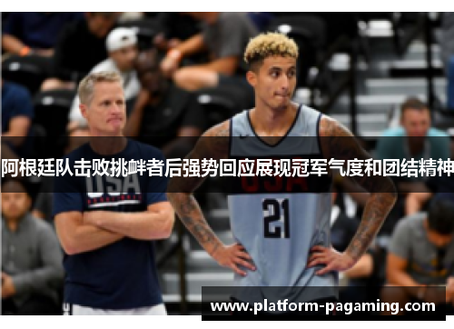 阿根廷队击败挑衅者后强势回应展现冠军气度和团结精神 阿根廷队击败挑衅者后强势回应展现冠军气度和团结精神