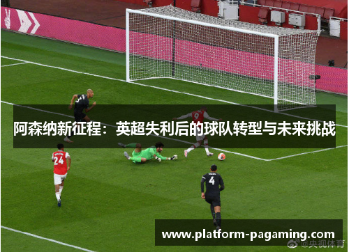阿森纳新征程：英超失利后的球队转型与未来挑战