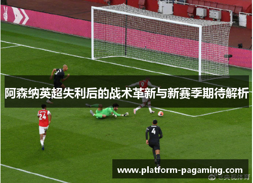 阿森纳英超失利后的战术革新与新赛季期待解析