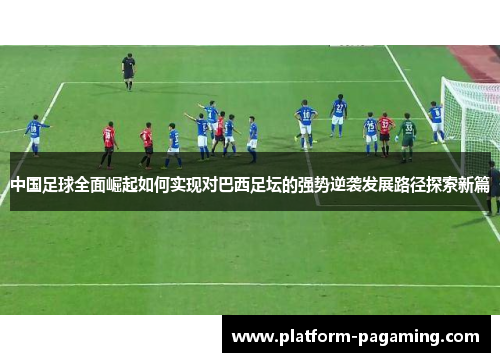 中国足球全面崛起如何实现对巴西足坛的强势逆袭发展路径探索新篇
