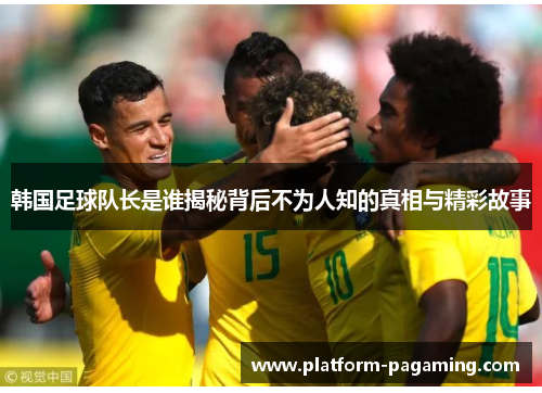 韩国足球队长是谁揭秘背后不为人知的真相与精彩故事