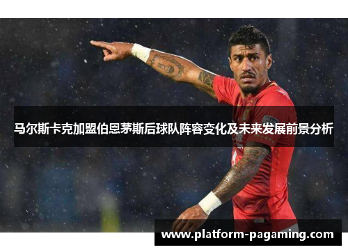马尔斯卡克加盟伯恩茅斯后球队阵容变化及未来发展前景分析