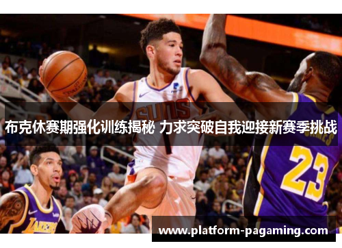 布克休赛期强化训练揭秘 力求突破自我迎接新赛季挑战