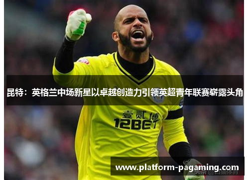 昆特:英格兰中场新星以卓越创造力引领英超青年联赛崭露头角 昆特:英格兰中场新星以卓越创造力引领英超青年联赛崭露头角