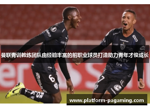 曼联青训教练团队由经验丰富的前职业球员打造助力青年才俊成长