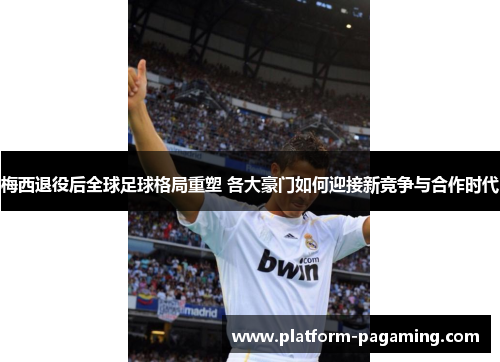 梅西退役后全球足球格局重塑 各大豪门如何迎接新竞争与合作时代