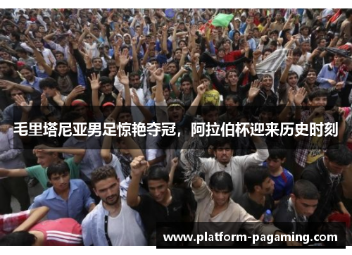 毛里塔尼亚男足惊艳夺冠，阿拉伯杯迎来历史时刻