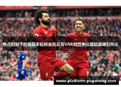 焦点时刻下的英超本轮转会风云与VAR判罚争议再起波澜引热议 焦点时刻下的英超本轮转会风云与VAR判罚争议再起波澜引热议