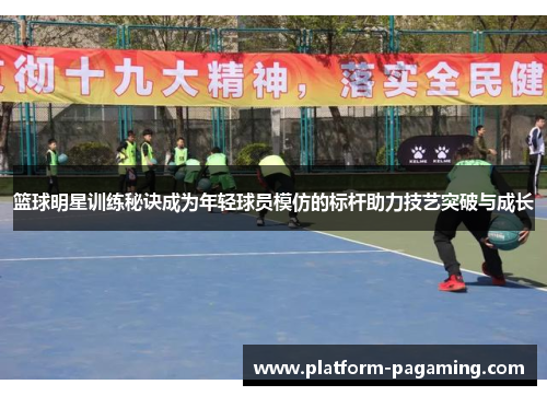 篮球明星训练秘诀成为年轻球员模仿的标杆助力技艺突破与成长 篮球明星训练秘诀成为年轻球员模仿的标杆助力技艺突破与成长