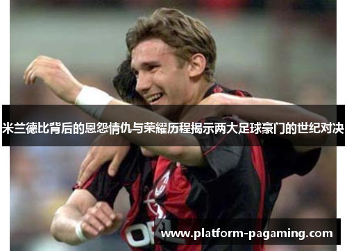 米兰德比背后的恩怨情仇与荣耀历程揭示两大足球豪门的世纪对决 米兰德比背后的恩怨情仇与荣耀历程揭示两大足球豪门的世纪对决