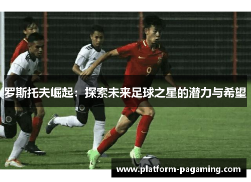 罗斯托夫崛起：探索未来足球之星的潜力与希望