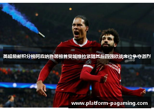 英超最新积分榜阿森纳稳居榜首曼城维拉紧随其后四强欧战席位争夺激烈