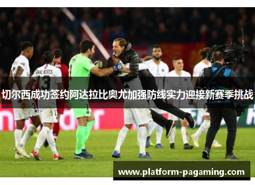 切尔西成功签约阿达拉比奥尤加强防线实力迎接新赛季挑战 切尔西成功签约阿达拉比奥尤加强防线实力迎接新赛季挑战