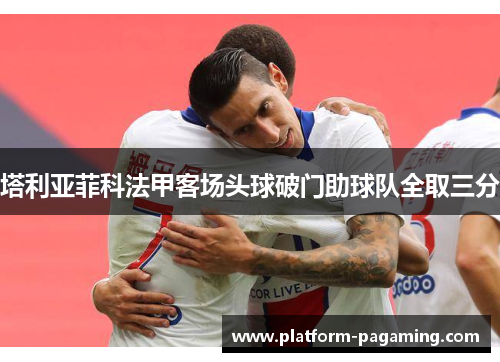 塔利亚菲科法甲客场头球破门助球队全取三分 塔利亚菲科法甲客场头球破门助球队全取三分
