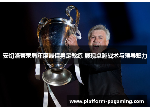 安切洛蒂荣膺年度最佳男足教练 展现卓越战术与领导魅力 安切洛蒂荣膺年度最佳男足教练 展现卓越战术与领导魅力