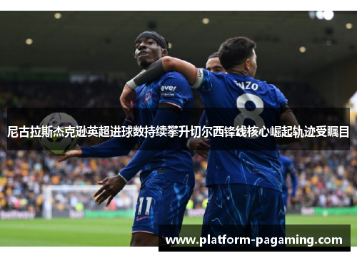 尼古拉斯杰克逊英超进球数持续攀升切尔西锋线核心崛起轨迹受瞩目
