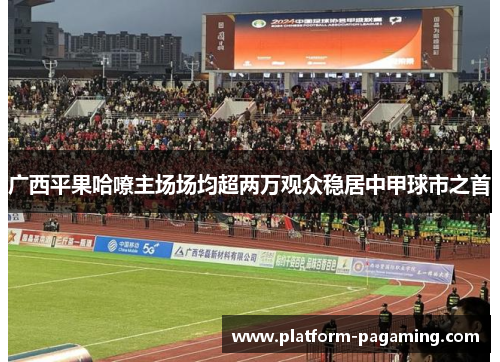 广西平果哈嘹主场场均超两万观众稳居中甲球市之首 广西平果哈嘹主场场均超两万观众稳居中甲球市之首