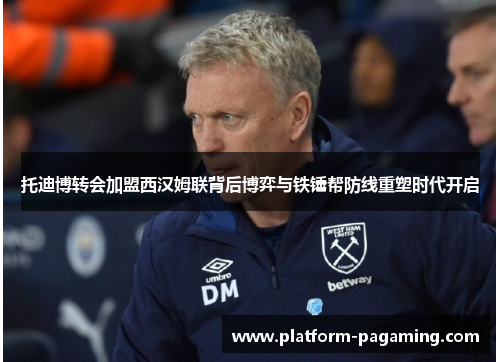 托迪博转会加盟西汉姆联背后博弈与铁锤帮防线重塑时代开启 托迪博转会加盟西汉姆联背后博弈与铁锤帮防线重塑时代开启