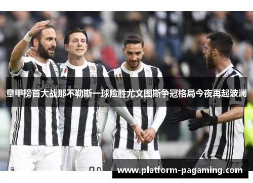 意甲榜首大战那不勒斯一球险胜尤文图斯争冠格局今夜再起波澜 意甲榜首大战那不勒斯一球险胜尤文图斯争冠格局今夜再起波澜
