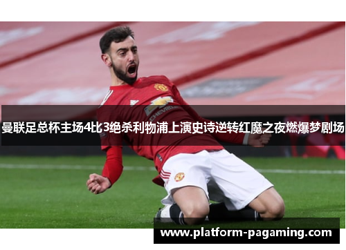曼联足总杯主场4比3绝杀利物浦上演史诗逆转红魔之夜燃爆梦剧场