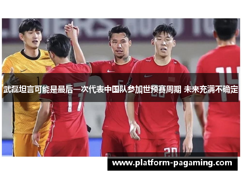 武磊坦言可能是最后一次代表中国队参加世预赛周期 未来充满不确定 武磊坦言可能是最后一次代表中国队参加世预赛周期 未来充满不确定