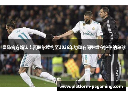 皇马官方确认卡瓦哈尔续约至2026年功勋右闸继续守护伯纳乌球 皇马官方确认卡瓦哈尔续约至2026年功勋右闸继续守护伯纳乌球
