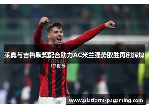 莱奥与吉鲁默契配合助力AC米兰强势取胜再创辉煌 莱奥与吉鲁默契配合助力AC米兰强势取胜再创辉煌