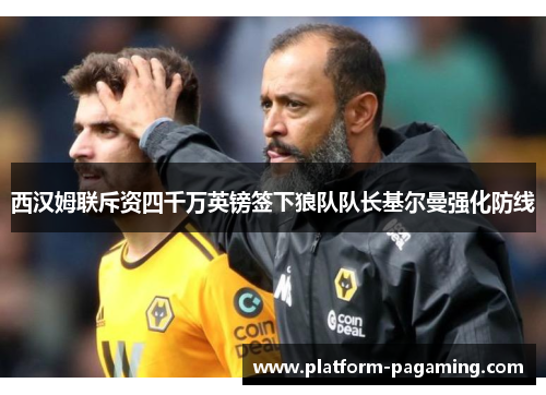 西汉姆联斥资四千万英镑签下狼队队长基尔曼强化防线 西汉姆联斥资四千万英镑签下狼队队长基尔曼强化防线