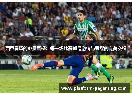 西甲赛场的心灵震撼:每一场比赛都是激情与荣耀的完美交织 西甲赛场的心灵震撼:每一场比赛都是激情与荣耀的完美交织