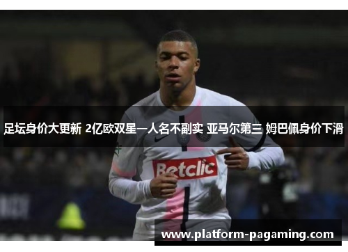 足坛身价大更新 2亿欧双星一人名不副实 亚马尔第三 姆巴佩身价下滑 足坛身价大更新 2亿欧双星一人名不副实 亚马尔第三 姆巴佩身价下滑