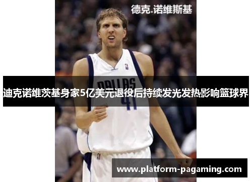 迪克诺维茨基身家5亿美元退役后持续发光发热影响篮球界