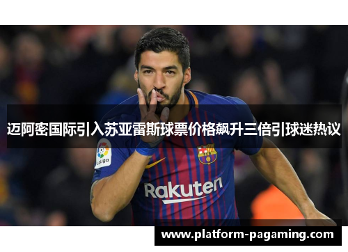 迈阿密国际引入苏亚雷斯球票价格飙升三倍引球迷热议
