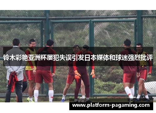 铃木彩艳亚洲杯屡犯失误引发日本媒体和球迷强烈批评