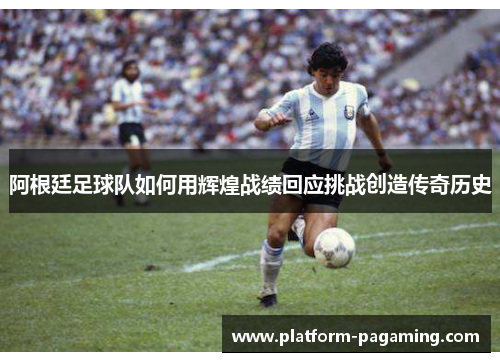 阿根廷足球队如何用辉煌战绩回应挑战创造传奇历史