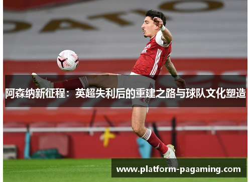 阿森纳新征程：英超失利后的重建之路与球队文化塑造